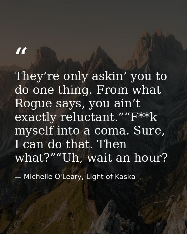 They’re only askin’ you to do one thing. From what Rogue says, you ain’t exactly reluctant.”“F**k myself into a coma. Su — Michelle O'Leary, Light of Kaska