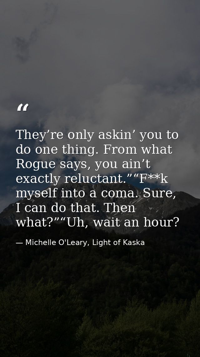 They’re only askin’ you to do one thing. From what Rogue says, you ain’t exactly reluctant.”“F**k myself into a coma. Su — Michelle O'Leary, Light of Kaska