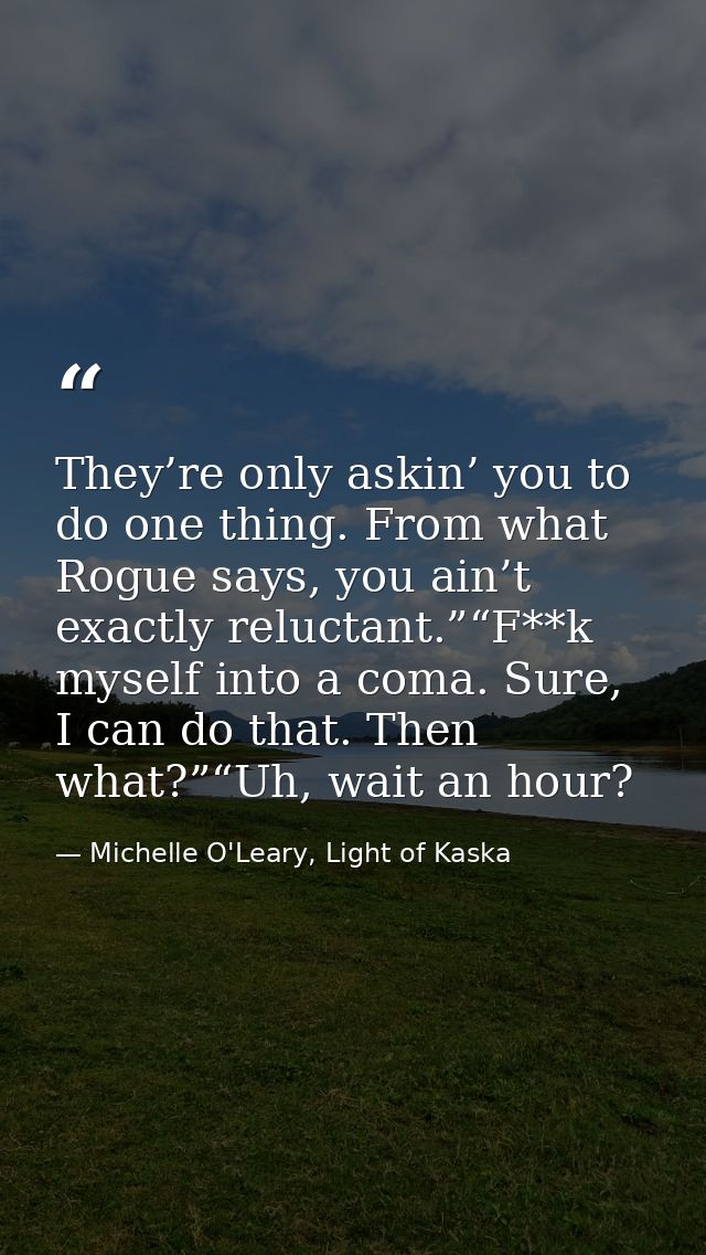 They’re only askin’ you to do one thing. From what Rogue says, you ain’t exactly reluctant.”“F**k myself into a coma. Su — Michelle O'Leary, Light of Kaska