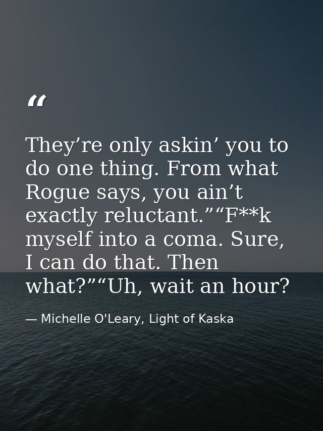 They’re only askin’ you to do one thing. From what Rogue says, you ain’t exactly reluctant.”“F**k myself into a coma. Su — Michelle O'Leary, Light of Kaska