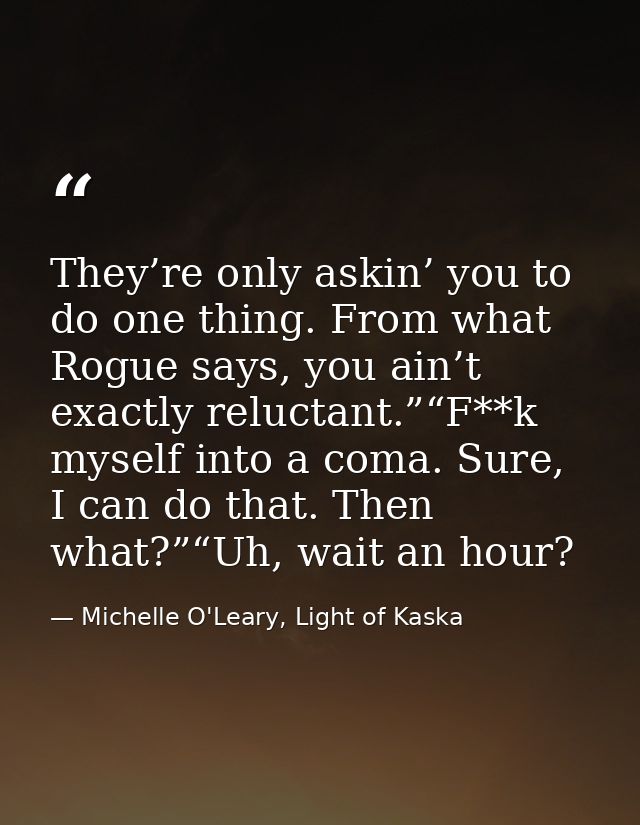 They’re only askin’ you to do one thing. From what Rogue says, you ain’t exactly reluctant.”“F**k myself into a coma. Su — Michelle O'Leary, Light of Kaska