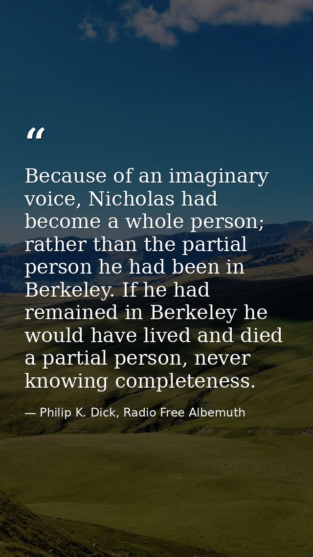 Because of an imaginary voice, Nicholas had become a whole person; rather than the partial person he had been in Berkele — Philip K. Dick, Radio Free Albemuth