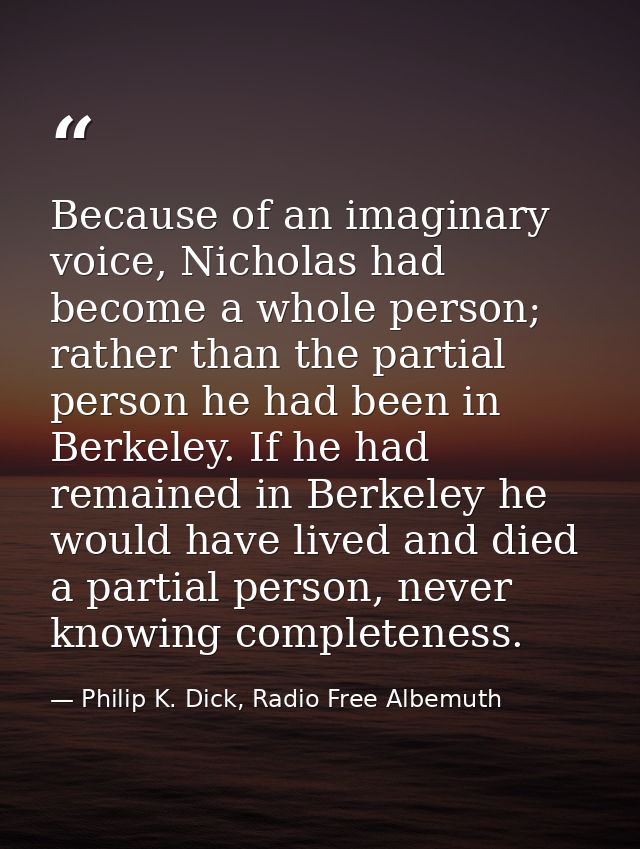 Because of an imaginary voice, Nicholas had become a whole person; rather than the partial person he had been in Berkele — Philip K. Dick, Radio Free Albemuth