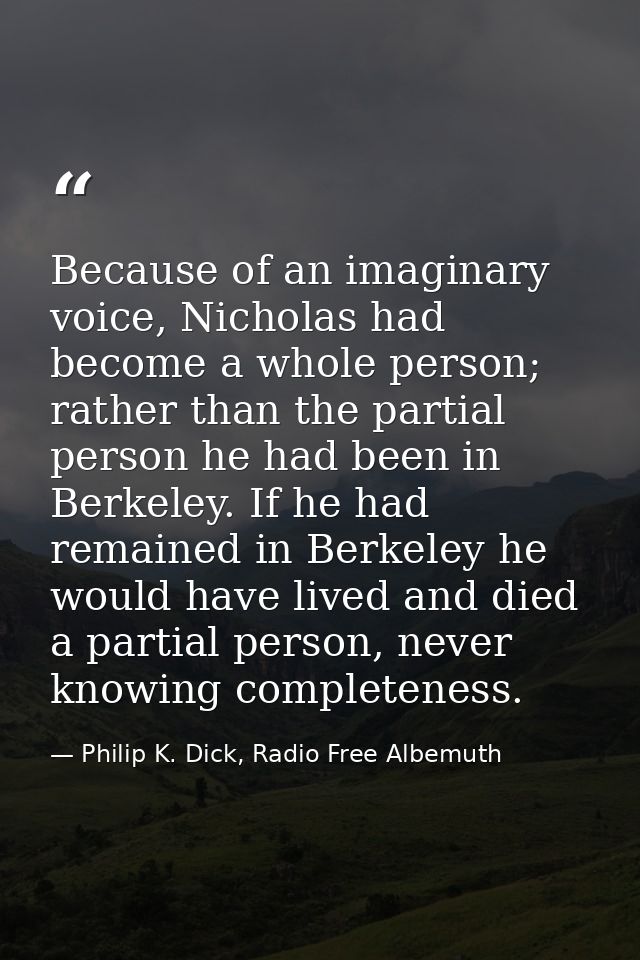 Because of an imaginary voice, Nicholas had become a whole person; rather than the partial person he had been in Berkele — Philip K. Dick, Radio Free Albemuth