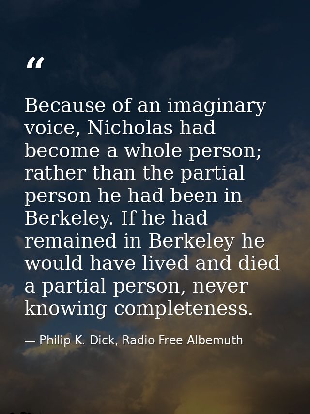 Because of an imaginary voice, Nicholas had become a whole person; rather than the partial person he had been in Berkele — Philip K. Dick, Radio Free Albemuth