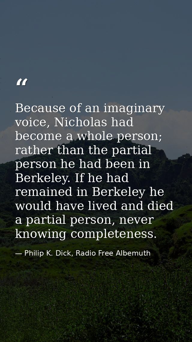 Because of an imaginary voice, Nicholas had become a whole person; rather than the partial person he had been in Berkele — Philip K. Dick, Radio Free Albemuth