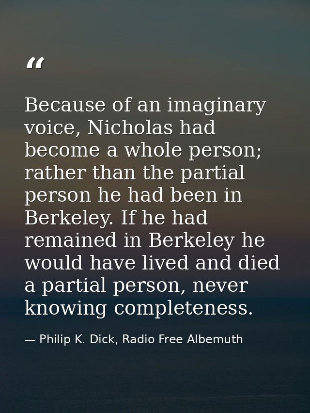 Because of an imaginary voice, Nicholas had become a whole person; rather than the partial person he had been in Berkele — Philip K. Dick, Radio Free Albemuth