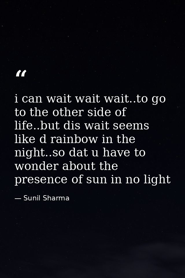 i can wait wait wait..to go to the other side of life..but dis wait seems like d rainbow in the night..so dat u have to  — Sunil Sharma