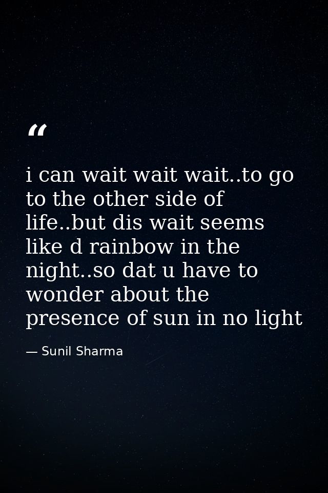 i can wait wait wait..to go to the other side of life..but dis wait seems like d rainbow in the night..so dat u have to  — Sunil Sharma
