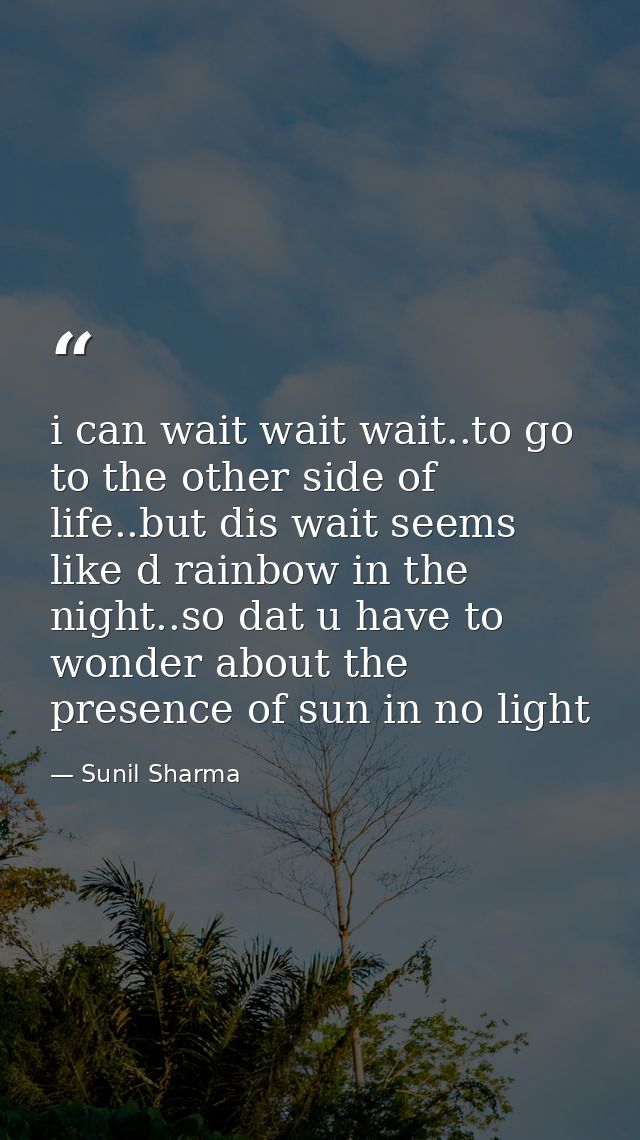 i can wait wait wait..to go to the other side of life..but dis wait seems like d rainbow in the night..so dat u have to  — Sunil Sharma