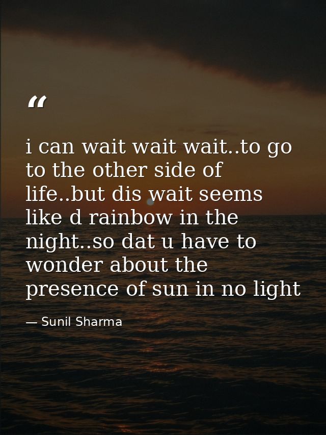 i can wait wait wait..to go to the other side of life..but dis wait seems like d rainbow in the night..so dat u have to  — Sunil Sharma