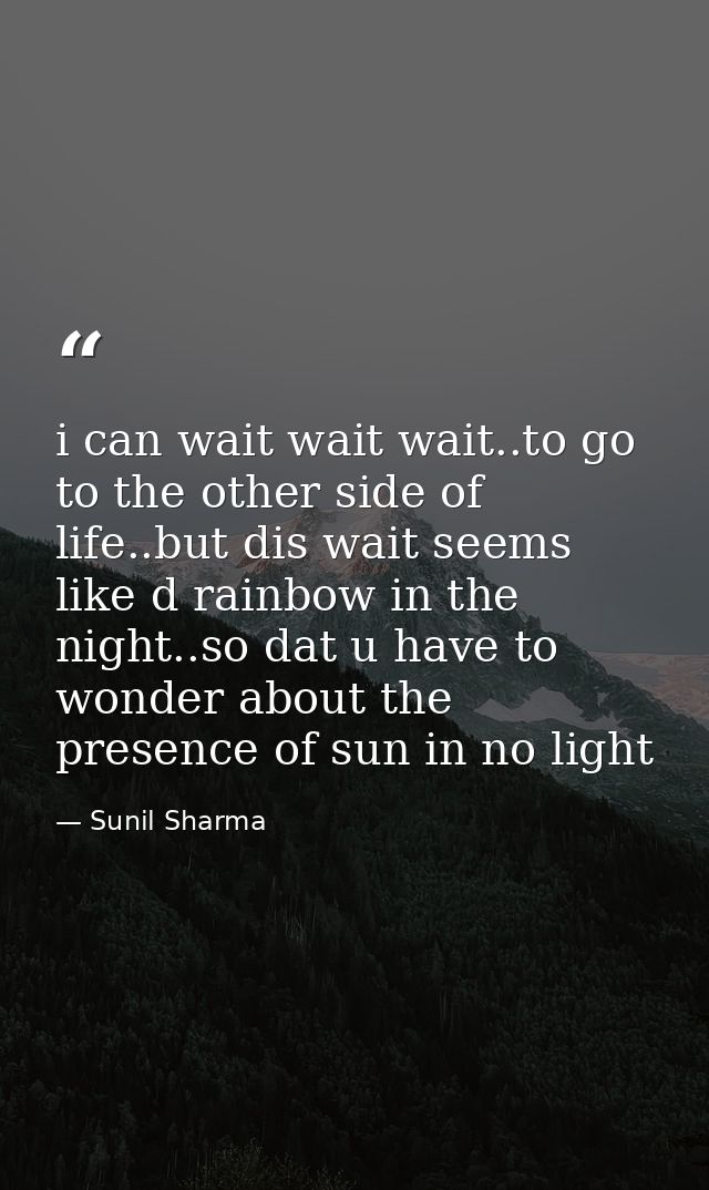 i can wait wait wait..to go to the other side of life..but dis wait seems like d rainbow in the night..so dat u have to  — Sunil Sharma