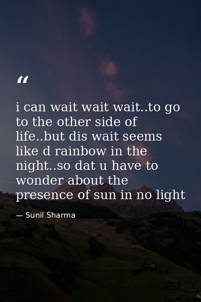 i can wait wait wait..to go to the other side of life..but dis wait seems like d rainbow in the night..so dat u have to  — Sunil Sharma