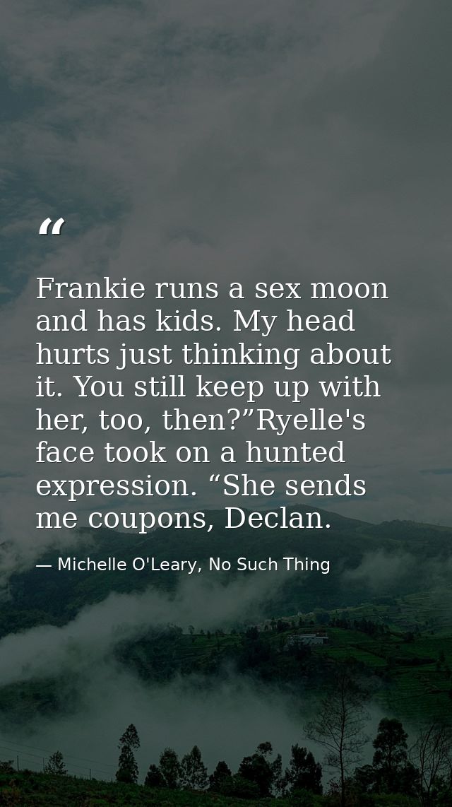 Frankie runs a sex moon and has kids. My head hurts just thinking about it. You still keep up with her, too, then?”Ryell — Michelle O'Leary, No Such Thing