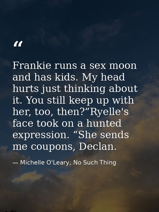 Frankie runs a sex moon and has kids. My head hurts just thinking about it. You still keep up with her, too, then?”Ryell — Michelle O'Leary, No Such Thing
