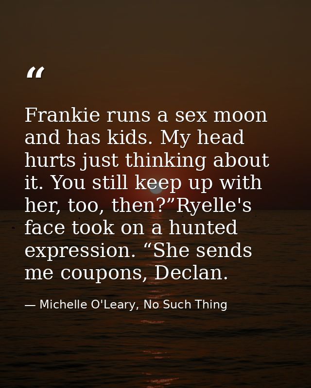 Frankie runs a sex moon and has kids. My head hurts just thinking about it. You still keep up with her, too, then?”Ryell — Michelle O'Leary, No Such Thing