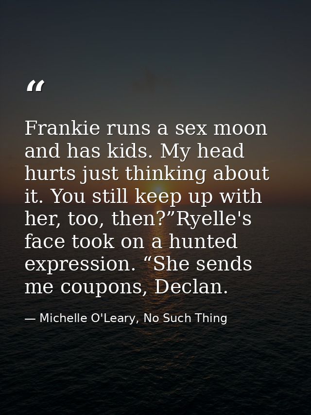Frankie runs a sex moon and has kids. My head hurts just thinking about it. You still keep up with her, too, then?”Ryell — Michelle O'Leary, No Such Thing