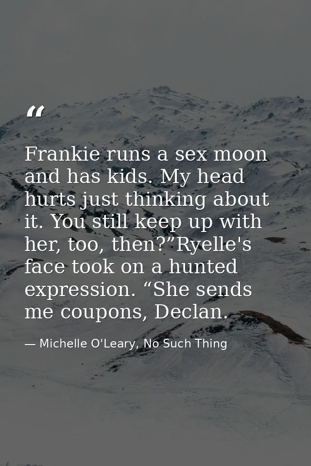 Frankie runs a sex moon and has kids. My head hurts just thinking about it. You still keep up with her, too, then?”Ryell — Michelle O'Leary, No Such Thing