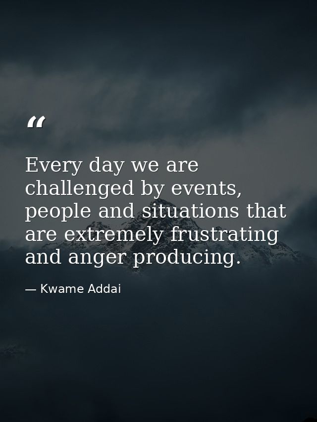 Every day we are challenged by events, people and situations that are extremely frustrating and anger producing. — Kwame Addai