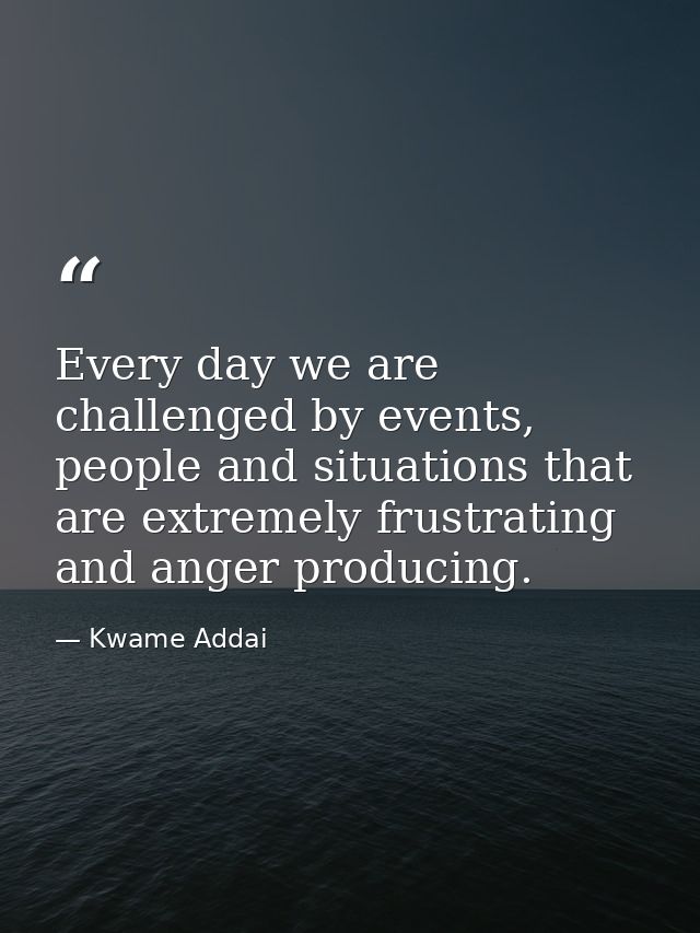 Every day we are challenged by events, people and situations that are extremely frustrating and anger producing. — Kwame Addai