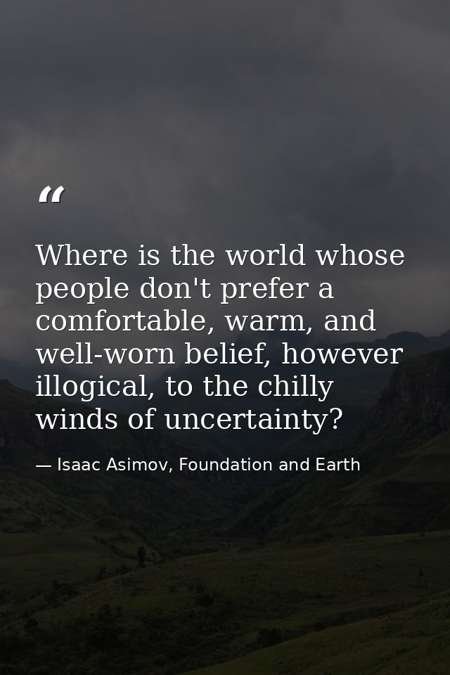 Where is the world whose people don't prefer a comfortable, warm, and well-worn belief, however illogical, to the chilly — Isaac Asimov, Foundation and Earth