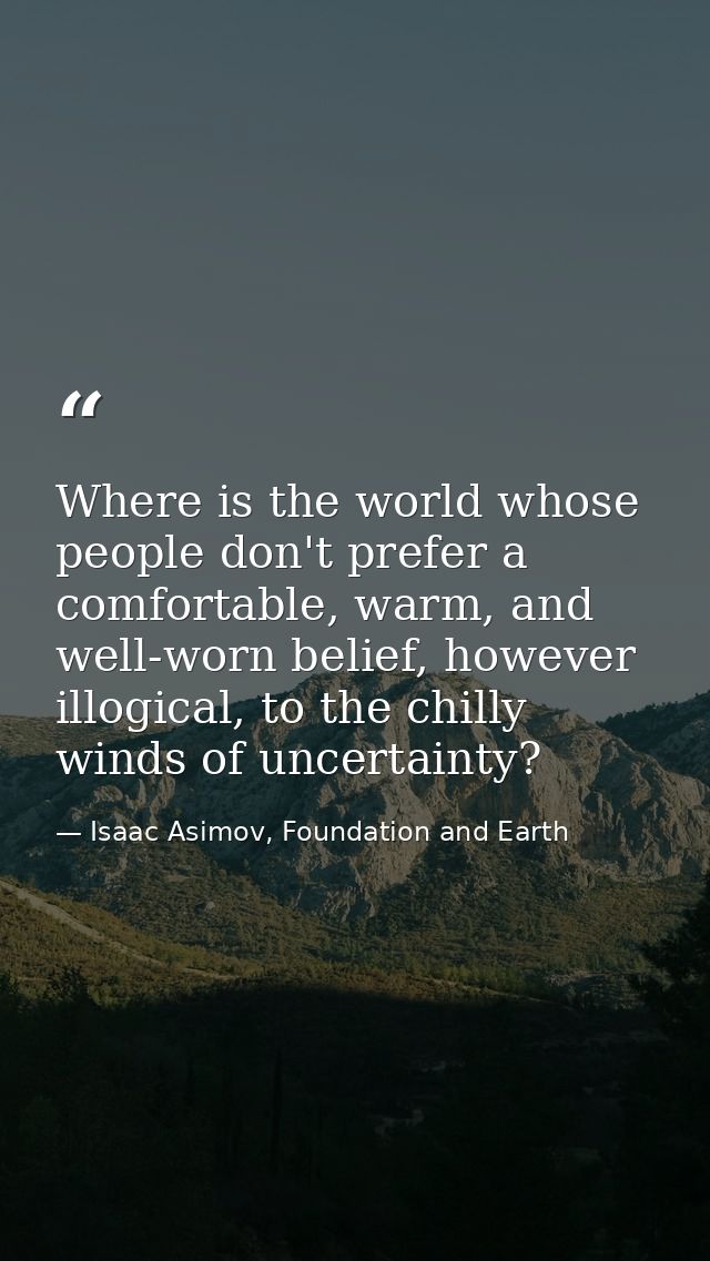 Where is the world whose people don't prefer a comfortable, warm, and well-worn belief, however illogical, to the chilly — Isaac Asimov, Foundation and Earth