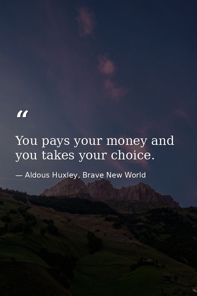You pays your money and you takes your choice. — Aldous Huxley, Brave New World