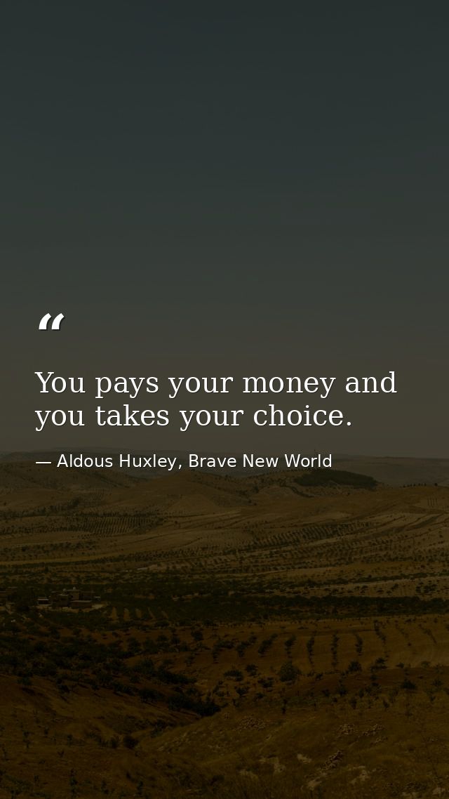 You pays your money and you takes your choice. — Aldous Huxley, Brave New World