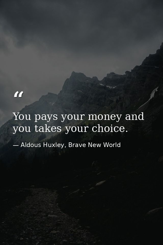 You pays your money and you takes your choice. — Aldous Huxley, Brave New World