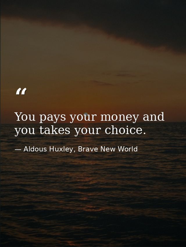 You pays your money and you takes your choice. — Aldous Huxley, Brave New World