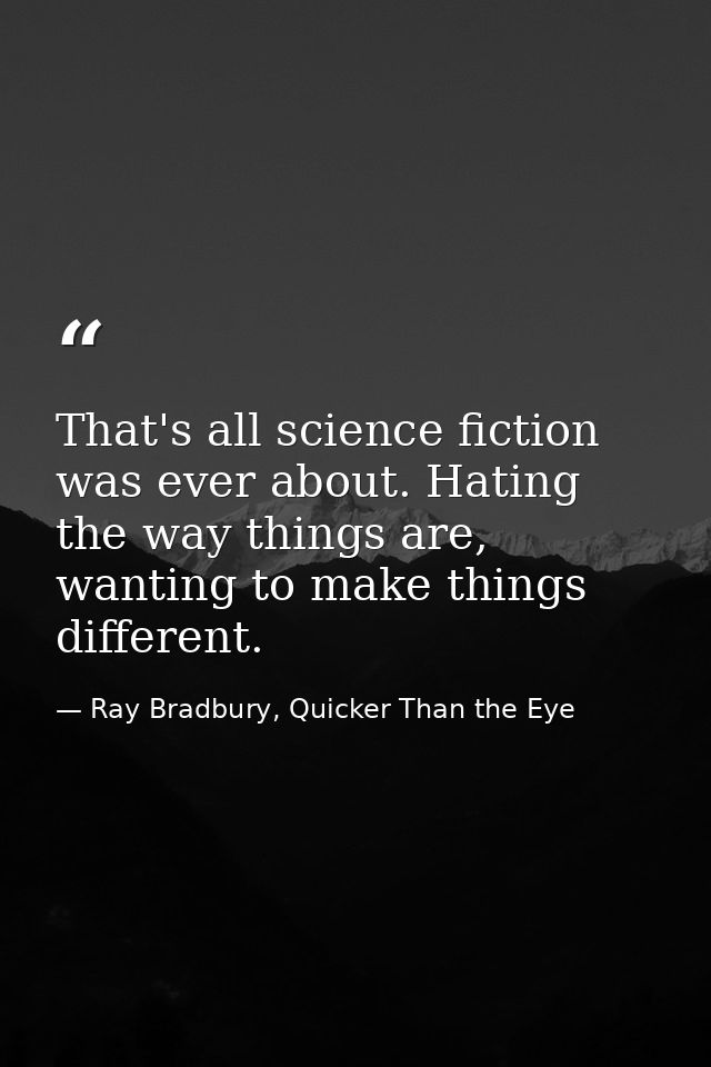 That's all science fiction was ever about. Hating the way things are, wanting to make things different. — Ray Bradbury, Quicker Than the Eye