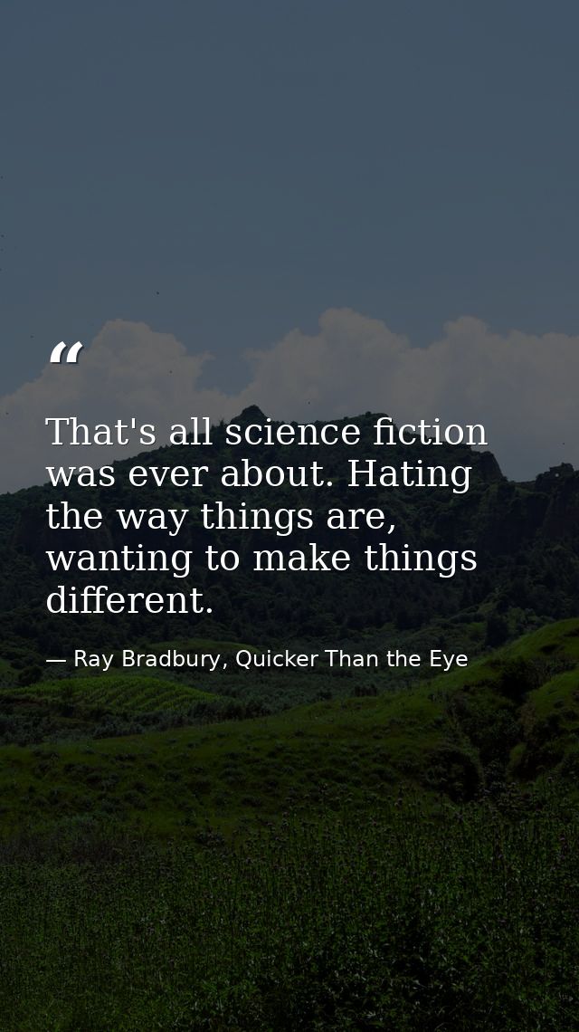 That's all science fiction was ever about. Hating the way things are, wanting to make things different. — Ray Bradbury, Quicker Than the Eye