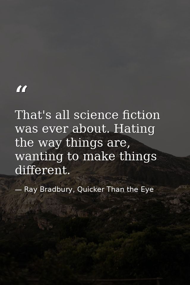 That's all science fiction was ever about. Hating the way things are, wanting to make things different. — Ray Bradbury, Quicker Than the Eye