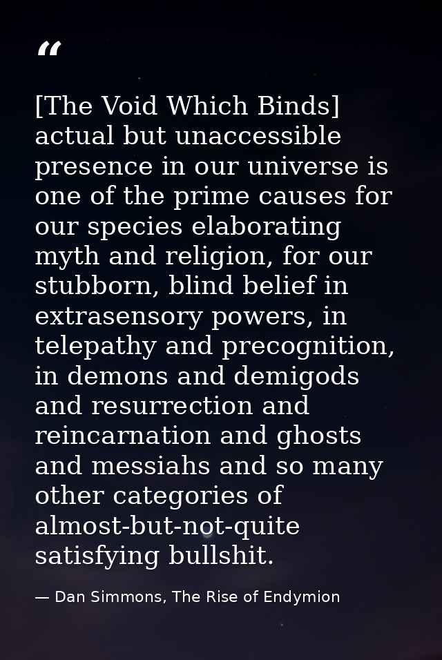 [The Void Which Binds] actual but unaccessible presence in our universe is one of the prime causes for our species elabo — Dan Simmons, The Rise of Endymion