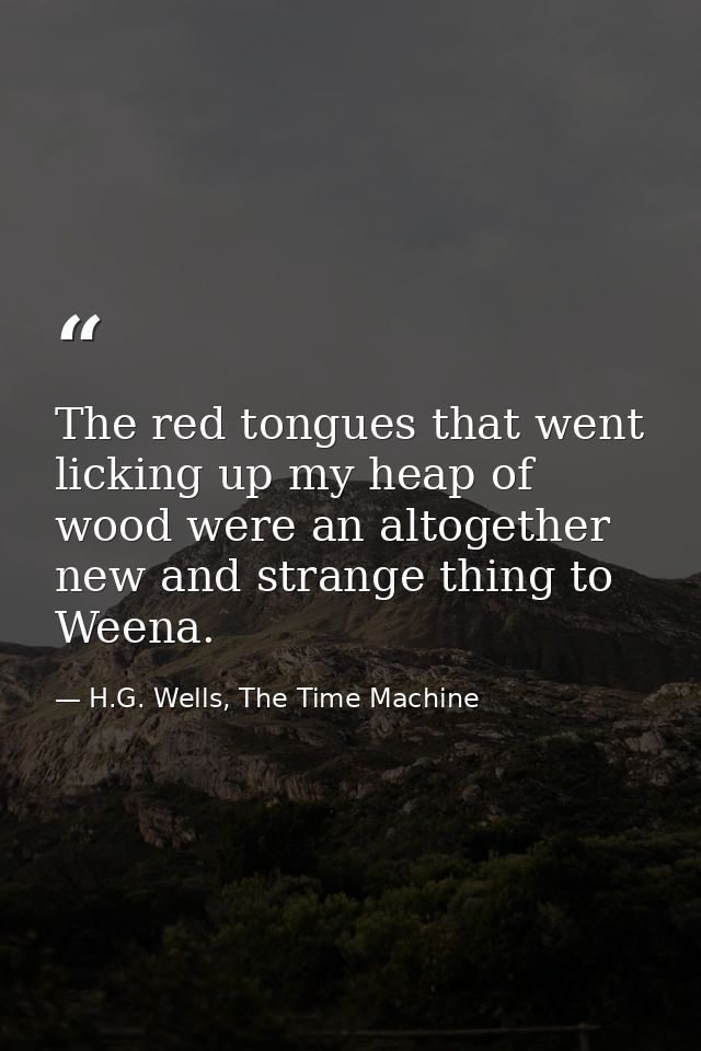 The red tongues that went licking up my heap of wood were an altogether new and strange thing to Weena. — H.G. Wells, The Time Machine