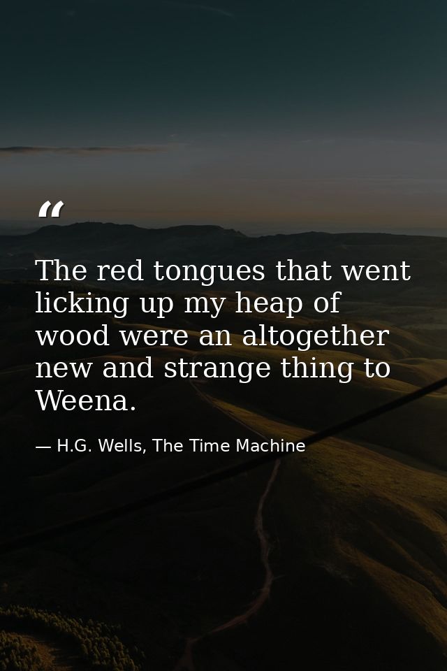 The red tongues that went licking up my heap of wood were an altogether new and strange thing to Weena. — H.G. Wells, The Time Machine