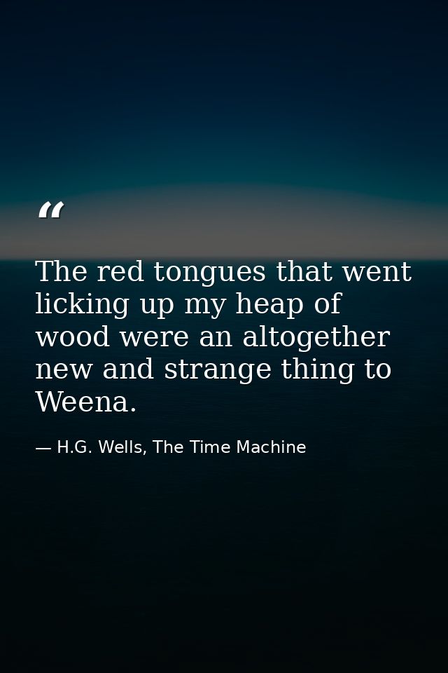 The red tongues that went licking up my heap of wood were an altogether new and strange thing to Weena. — H.G. Wells, The Time Machine