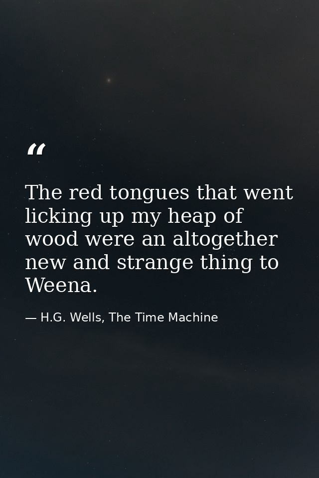 The red tongues that went licking up my heap of wood were an altogether new and strange thing to Weena. — H.G. Wells, The Time Machine