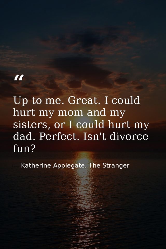 Up to me. Great. I could hurt my mom and my sisters, or I could hurt my dad. Perfect. Isn't divorce fun? — Katherine Applegate, The Stranger