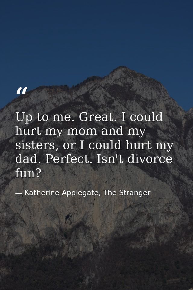 Up to me. Great. I could hurt my mom and my sisters, or I could hurt my dad. Perfect. Isn't divorce fun? — Katherine Applegate, The Stranger