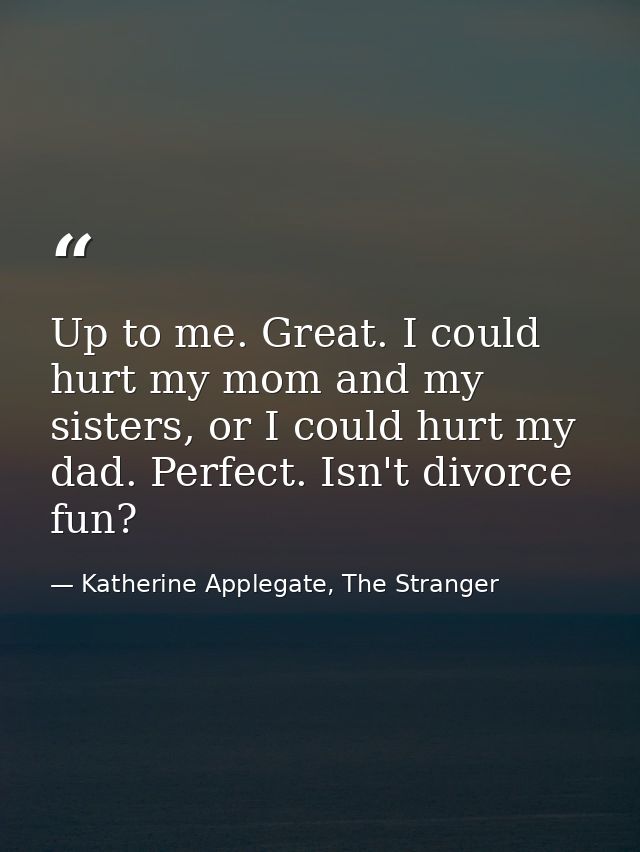 Up to me. Great. I could hurt my mom and my sisters, or I could hurt my dad. Perfect. Isn't divorce fun? — Katherine Applegate, The Stranger