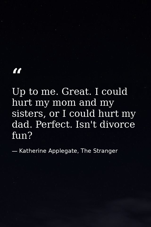 Up to me. Great. I could hurt my mom and my sisters, or I could hurt my dad. Perfect. Isn't divorce fun? — Katherine Applegate, The Stranger
