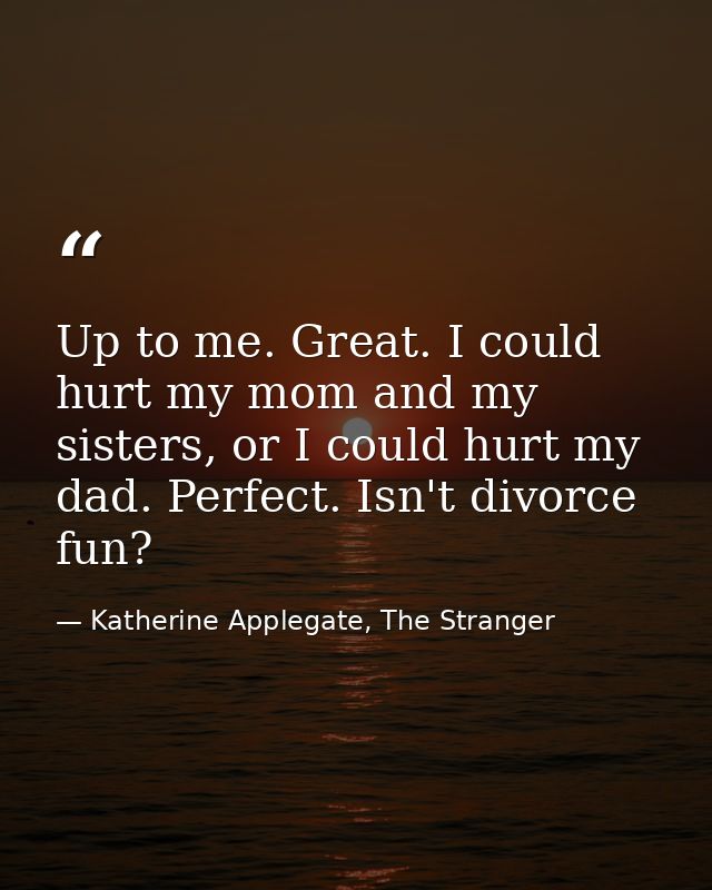 Up to me. Great. I could hurt my mom and my sisters, or I could hurt my dad. Perfect. Isn't divorce fun? — Katherine Applegate, The Stranger
