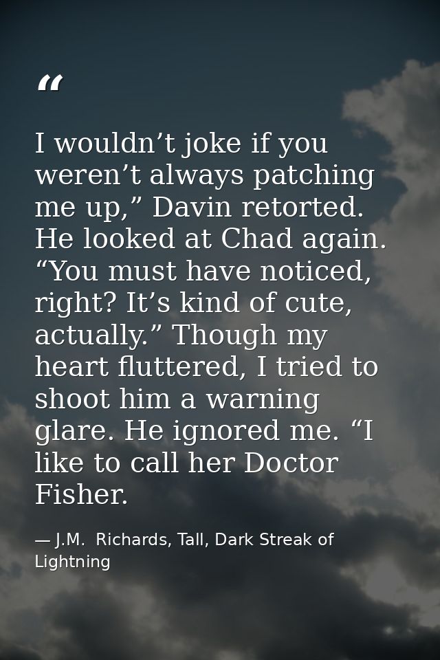 I wouldn’t joke if you weren’t always patching me up,” Davin retorted. He looked at Chad again. “You must have noticed,  — J.M.  Richards, Tall, Dark Streak of Lightning