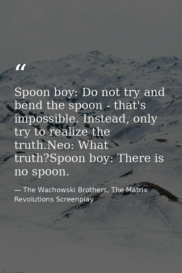 Spoon boy: Do not try and bend the spoon - that's impossible. Instead, only try to realize the truth.Neo: What truth?Spo — The Wachowski Brothers, The Matrix Revolutions Screenplay