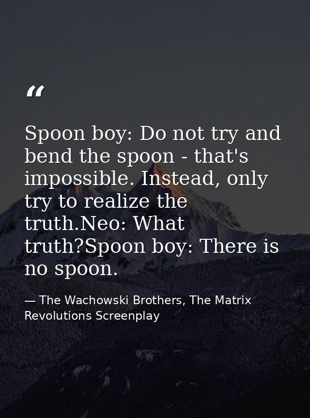 Spoon boy: Do not try and bend the spoon - that's impossible. Instead, only try to realize the truth.Neo: What truth?Spo — The Wachowski Brothers, The Matrix Revolutions Screenplay