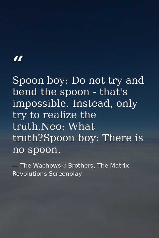 Spoon boy: Do not try and bend the spoon - that's impossible. Instead, only try to realize the truth.Neo: What truth?Spo — The Wachowski Brothers, The Matrix Revolutions Screenplay