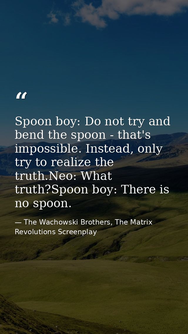 Spoon boy: Do not try and bend the spoon - that's impossible. Instead, only try to realize the truth.Neo: What truth?Spo — The Wachowski Brothers, The Matrix Revolutions Screenplay