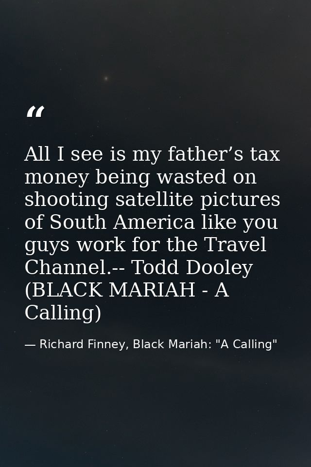 All I see is my father’s tax money being wasted on shooting satellite pictures of South America like you guys work for t — Richard Finney, Black Mariah: "A Calling"