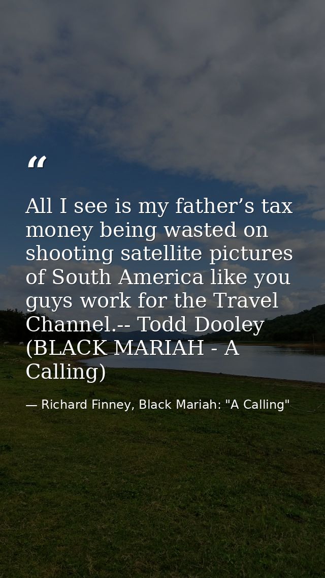 All I see is my father’s tax money being wasted on shooting satellite pictures of South America like you guys work for t — Richard Finney, Black Mariah: "A Calling"